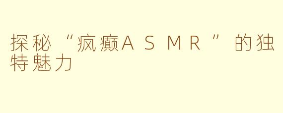 探秘“疯癫ASMR”的独特魅力