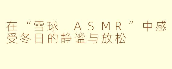 在“雪球 ASMR”中感受冬日的静谧与放松