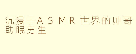 沉浸于ASMR世界的帅哥助眠男生