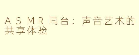 ASMR同台：声音艺术的共享体验