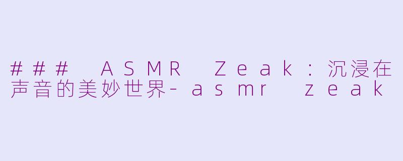 ### ASMR Zeak：沉浸在声音的美妙世界-asmr zeak