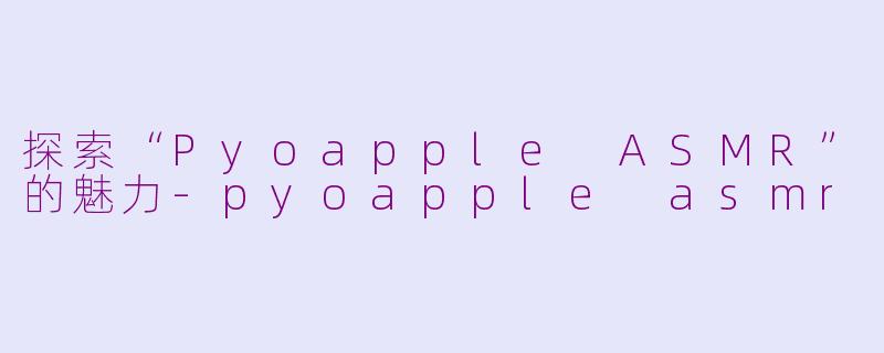 探索“Pyoapple ASMR”的魅力-pyoapple asmr
