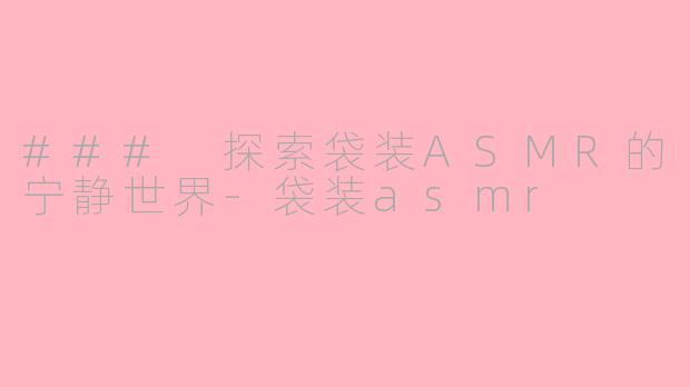 ### 探索袋装ASMR的宁静世界-袋装asmr