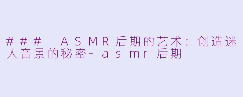 ### ASMR后期的艺术：创造迷人音景的秘密-asmr后期