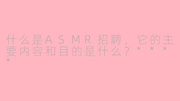 什么是ASMR招聘，它的主要内容和目的是什么？****
