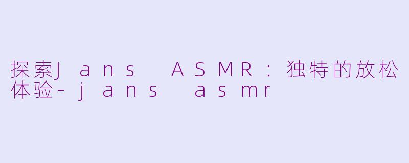 探索Jans ASMR：独特的放松体验-jans asmr