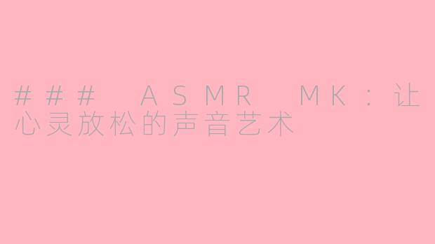 ### ASMR MK：让心灵放松的声音艺术