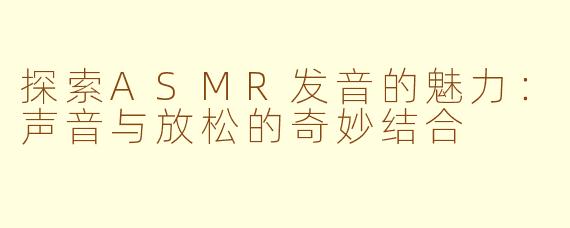 探索ASMR发音的魅力：声音与放松的奇妙结合