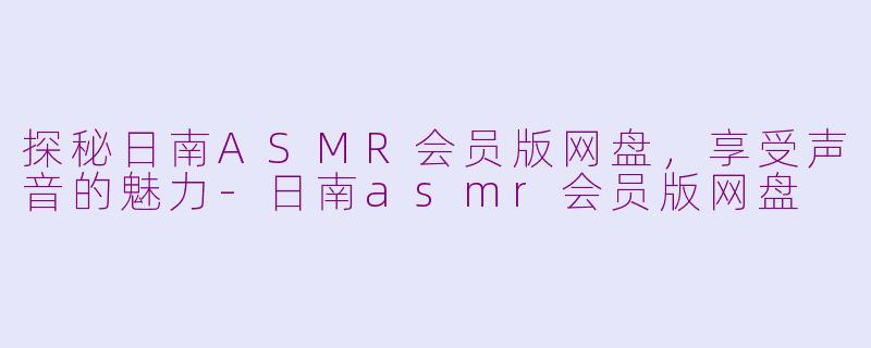 探秘日南ASMR会员版网盘，享受声音的魅力-日南asmr会员版网盘