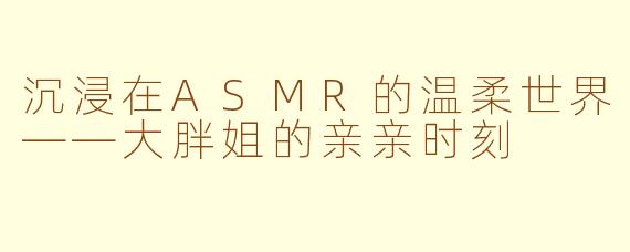 沉浸在ASMR的温柔世界——大胖姐的亲亲时刻