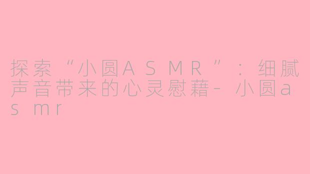 探索“小圆ASMR”：细腻声音带来的心灵慰藉-小圆asmr