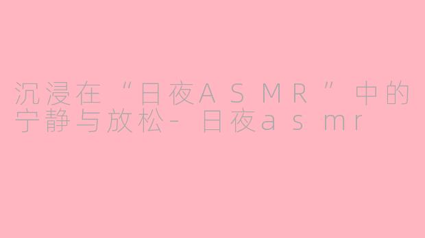 沉浸在“日夜ASMR”中的宁静与放松-日夜asmr