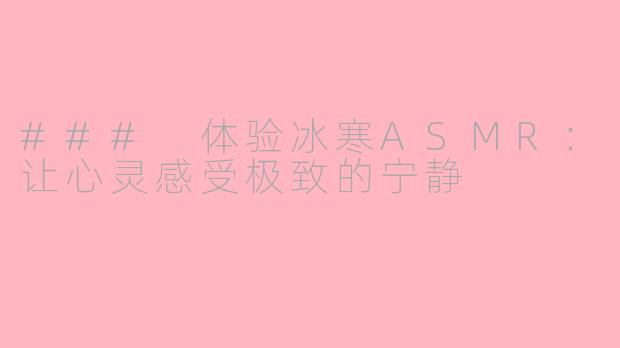 ### 体验冰寒ASMR：让心灵感受极致的宁静