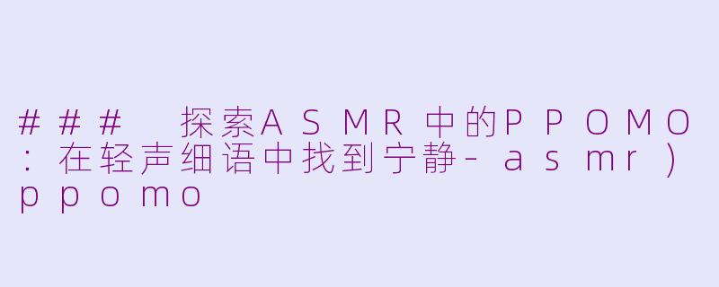 ### 探索ASMR中的PPOMO：在轻声细语中找到宁静-asmr)ppomo