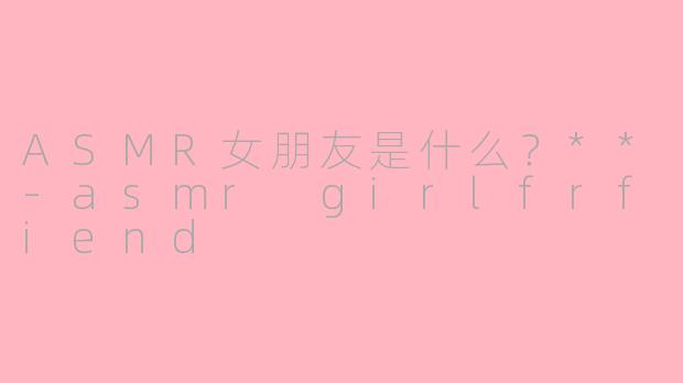 ASMR女朋友是什么？**