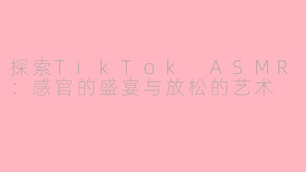 探索TikTok ASMR：感官的盛宴与放松的艺术