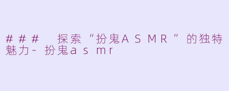 ### 探索“扮鬼ASMR”的独特魅力-扮鬼asmr