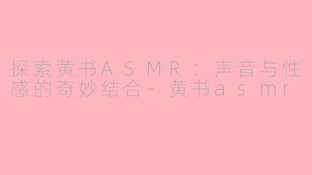 探索黄书ASMR：声音与性感的奇妙结合-黄书asmr