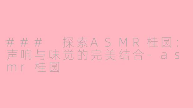 ### 探索ASMR桂圆：声响与味觉的完美结合-asmr桂圆