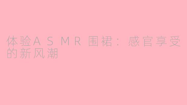体验ASMR围裙：感官享受的新风潮