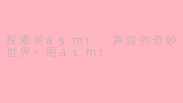 探索阁asmr：声音的奇妙世界-阁asmr
