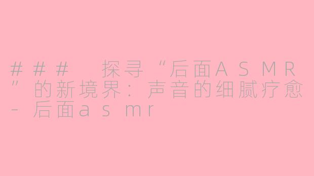 ### 探寻“后面ASMR”的新境界：声音的细腻疗愈-后面asmr