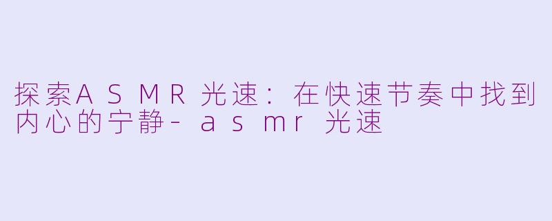 探索ASMR光速：在快速节奏中找到内心的宁静-asmr光速
