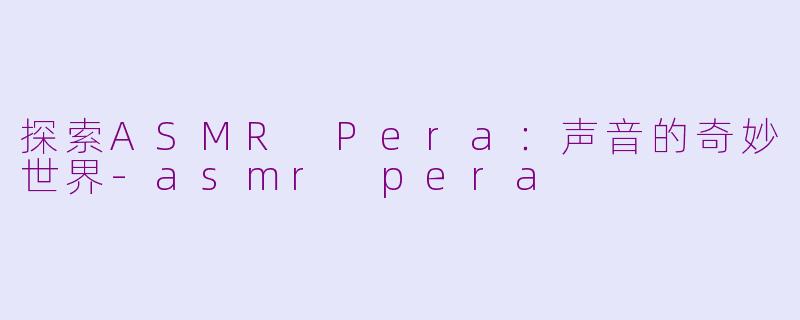 探索ASMR Pera：声音的奇妙世界-asmr pera
