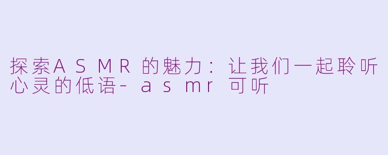 探索ASMR的魅力：让我们一起聆听心灵的低语-asmr可听
