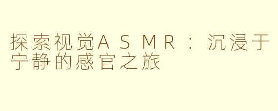 探索视觉ASMR：沉浸于宁静的感官之旅