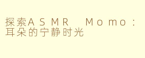 探索ASMR Momo：耳朵的宁静时光