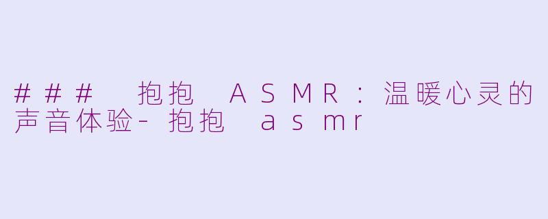 ### 抱抱 ASMR：温暖心灵的声音体验-抱抱 asmr