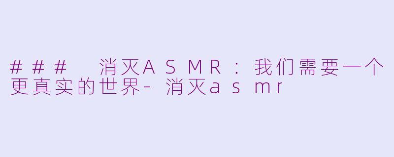 ### 消灭ASMR：我们需要一个更真实的世界-消灭asmr