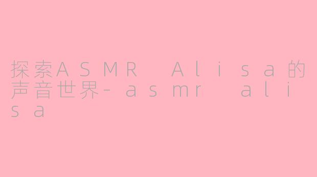 探索ASMR Alisa的声音世界