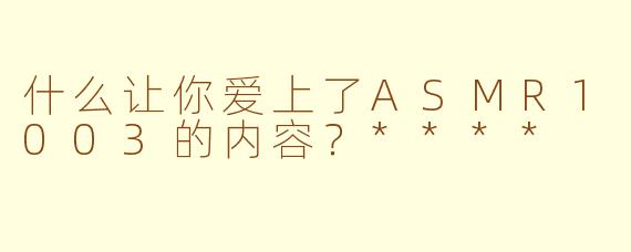 什么让你爱上了ASMR1003的内容？****