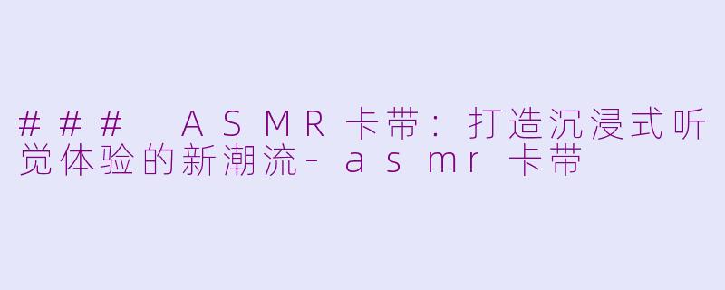 ### ASMR卡带：打造沉浸式听觉体验的新潮流-asmr卡带