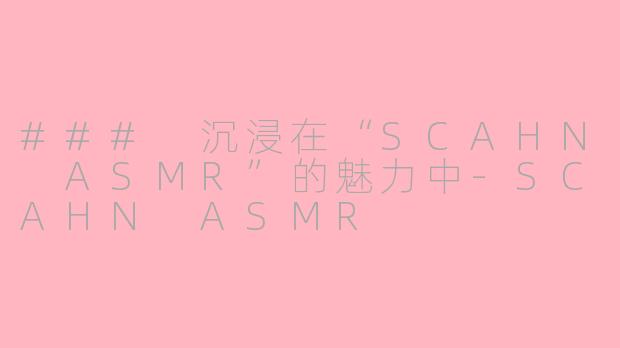 ### 沉浸在“SCAHN ASMR”的魅力中