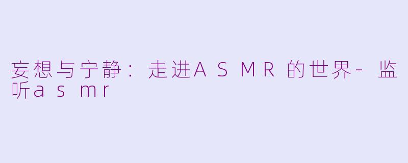 妄想与宁静：走进ASMR的世界-监听asmr