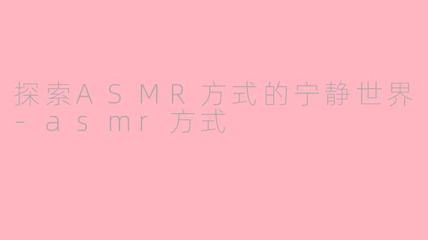 探索ASMR方式的宁静世界-asmr方式