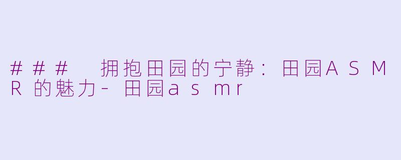### 拥抱田园的宁静：田园ASMR的魅力-田园asmr