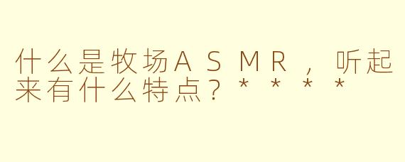 什么是牧场ASMR，听起来有什么特点？****