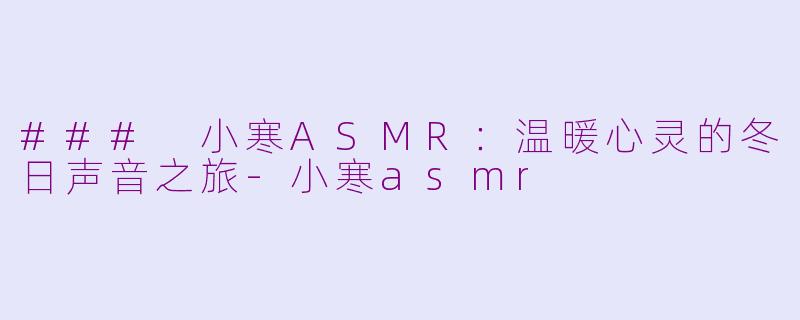 ### 小寒ASMR：温暖心灵的冬日声音之旅-小寒asmr