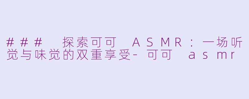 ### 探索可可 ASMR：一场听觉与味觉的双重享受-可可 asmr