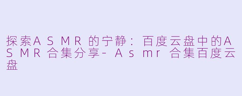 探索ASMR的宁静：百度云盘中的ASMR合集分享-Asmr合集百度云盘
