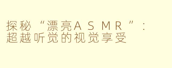 探秘“漂亮ASMR”: 超越听觉的视觉享受