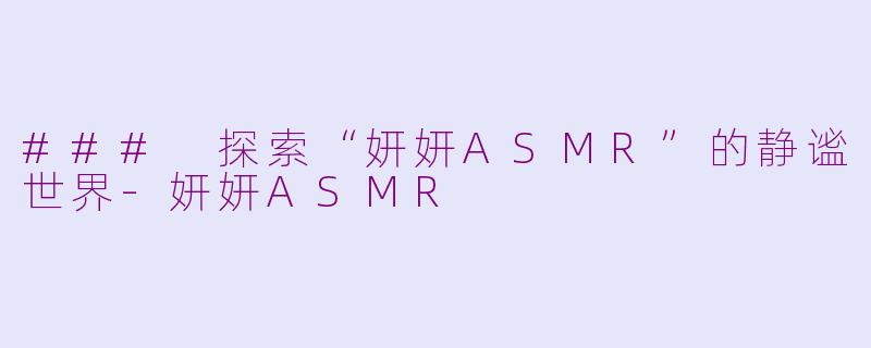 ### 探索“妍妍ASMR”的静谧世界-妍妍ASMR