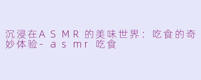 沉浸在ASMR的美味世界:吃食的奇妙体验