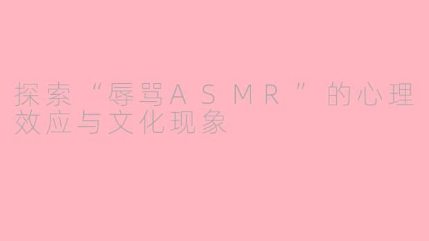 探索“辱骂ASMR”的心理效应与文化现象