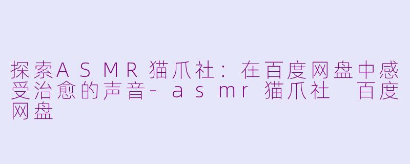 探索ASMR猫爪社:在百度网盘中感受治愈的声音