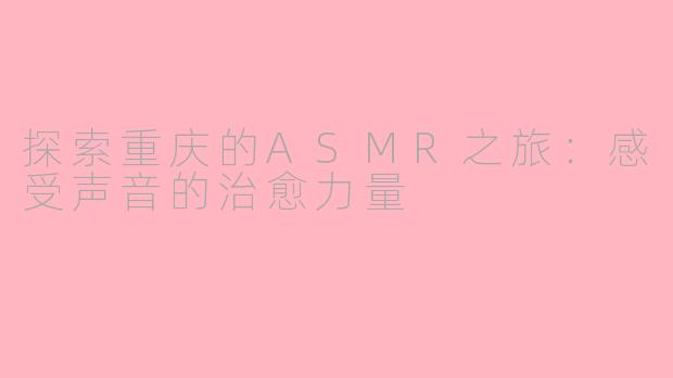 探索重庆的ASMR之旅：感受声音的治愈力量